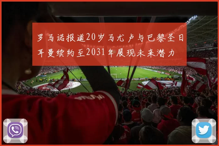 罗马诺报道20岁马尤卢与巴黎圣日耳曼续约至2031年展现未来潜力