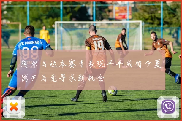 阿尔马达本赛季表现平平或将今夏离开马竞寻求新机会