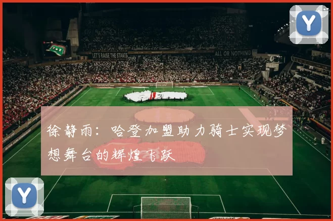 徐静雨：哈登加盟助力骑士实现梦想舞台的辉煌飞跃