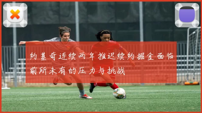 约基奇连续两年推迟续约掘金面临前所未有的压力与挑战