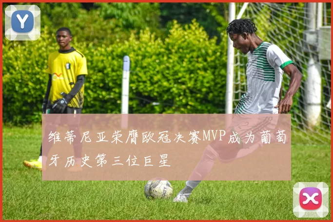 维蒂尼亚荣膺欧冠决赛MVP成为葡萄牙历史第三位巨星