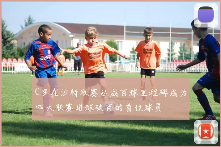 C罗在沙特联赛达成百球里程碑成为四大联赛进球破百的首位球员