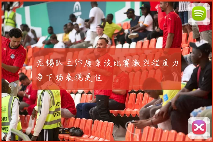 无锡队主帅唐京谈比赛激烈程度力争下场表现更佳