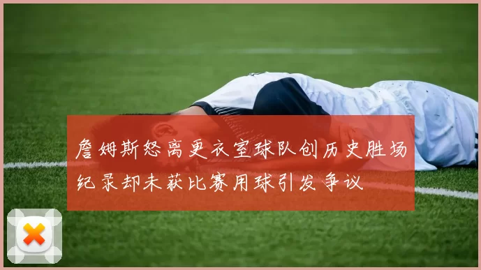 詹姆斯怒离更衣室球队创历史胜场纪录却未获比赛用球引发争议