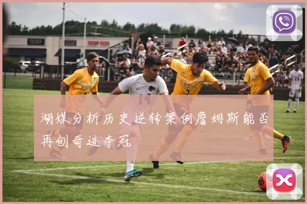 湖媒分析历史逆转案例詹姆斯能否再创奇迹夺冠