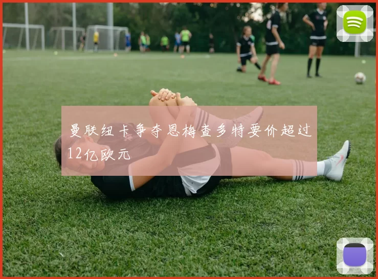 曼联纽卡争夺恩梅查多特要价超过12亿欧元