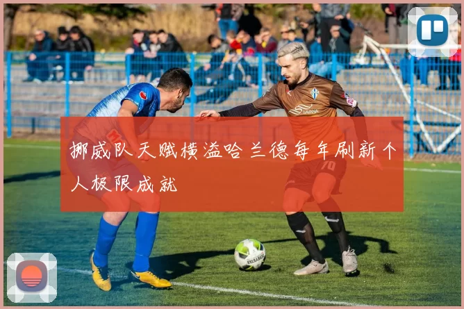挪威队天赋横溢哈兰德每年刷新个人极限成就